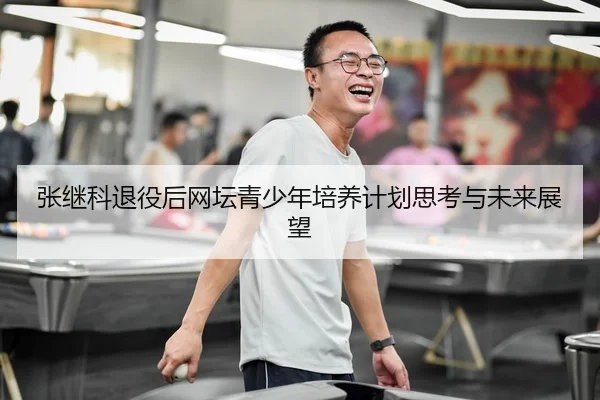 张继科退役后网坛青少年培养计划思考与未来展望