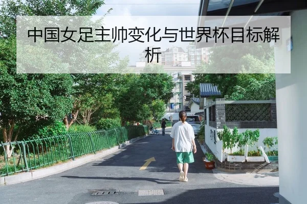 中国女足主帅变化与世界杯目标解析